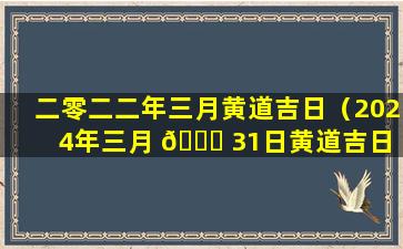 二零二二年三月黄道吉日（2024年三月 🍀 31日黄道吉日 🐠 ）